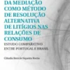 A Aplicação Da Mediação Como Método De Resolução Alternativa De Litígios Nas Relações De Consumo - Estudo Comparativo Entre Portugal E Brasil