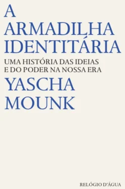 A Armadilha Identitária-Uma História das Ideias e do Poder da Nossa Era