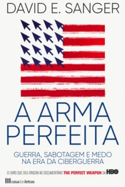 A Arma Perfeita - Guerra, Sabotagem e Medo na Era da Ciberguerra