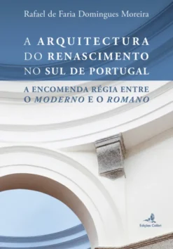 A Arquitectura do Renascimento no Sul de Portugal - A Encomenda Régia entre o Moderno e o Romano