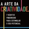A Arte da Criatividade - 7 Hábitos Poderosos para Estimular o Seu potencial
