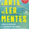 A Arte de Ler Mentes - Como Interpretar a Linguagem Não-verbal e Aprender a Decifrar Pessoas