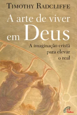 A Arte de Viver em Deus - A Imaginação Cristã para Elevar o Real