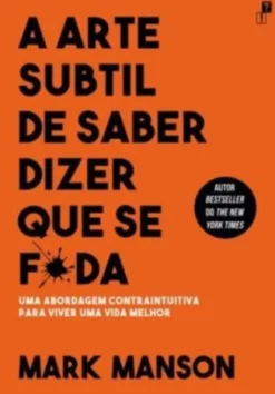 A Arte Subtil de Saber Dizer Que Se F*da: uma abordagem contraintuitiva para viver uma vida melhor