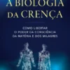 A Biologia da Crença - Como Libertar O Poder da Consciência da Matéria e dos Milagres