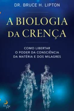 A Biologia da Crença - Como Libertar O Poder da Consciência da Matéria e dos Milagres