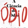A Ciência do Ódio - Como o Preconceito se Transforma em Ódio e o que Podemos Fazer para Travá-lo