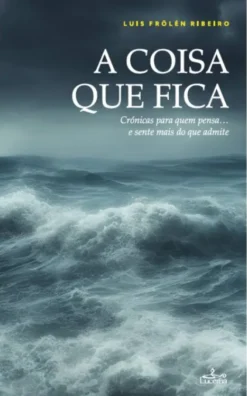 A Coisa que Fica - Crónicas para quem Pensa…e Sente mais do que Admite
