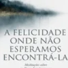 A Felicidade Onde Não Esperamos Encontrá-la - Meditações sobre as Bem-Aventuranças