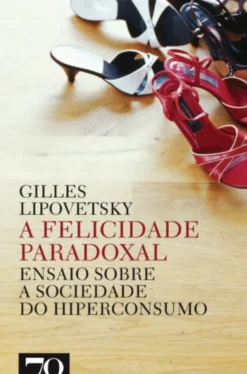 A Felicidade Paradoxal - Ensaio sobre a Sociedade do Hiperconsumo