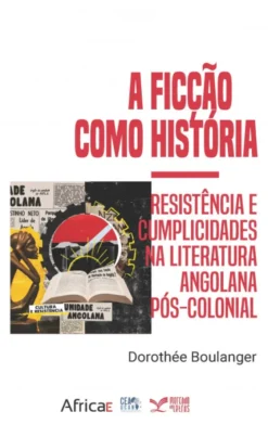 A Ficção como História - Resistência e Cumplicidades na Literatura Angolana Pós-Colonial