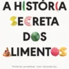 A História Secreta dos Alimentos - Histórias Estranhas, mas Verdadeiras, Sobre as Origens de tudo o que Comemos