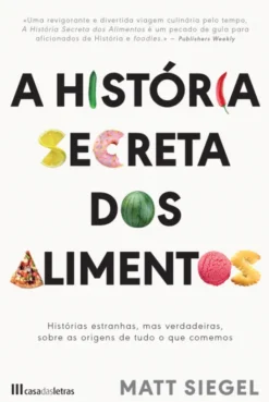 A História Secreta dos Alimentos - Histórias Estranhas, mas Verdadeiras, Sobre as Origens de tudo o que Comemos
