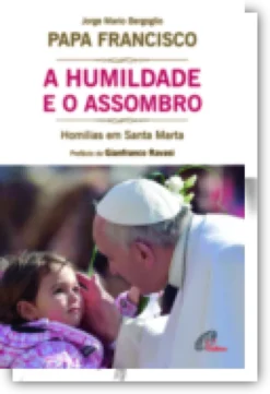 A Humildade e o Assombro: homilias em Santa Marta (setembro de 2015 - junho de 2017)