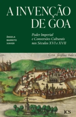 A Invenção de Goa - Poder Imperial e Conversões Culturais nos Séculos XVI e XVII