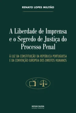 A Liberdade de Imprensa e o Segredo de Justiça do Processo Penal - À Luz da Constituição da República Portuguesa e da Conveção Europeia dos Direitos Humanos