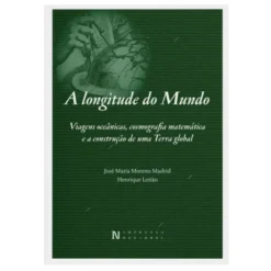 A Longitude do Mundo - Viagens Oceânicas, Cosmografia Matemática e a Construção de Uma Terra Global