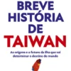 A Mais Breve História de Taiwan - As Origens e o Futuro da Ilha que Vai Determinar o Destino do Mundo