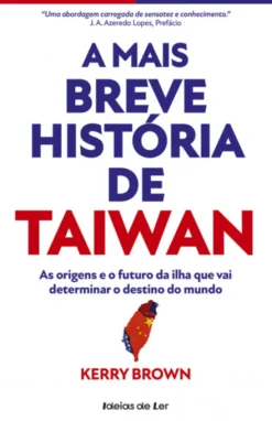 A Mais Breve História de Taiwan - As Origens e o Futuro da Ilha que Vai Determinar o Destino do Mundo