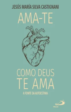 Ama-te como Deus Te Ama - A fonte da autoestima