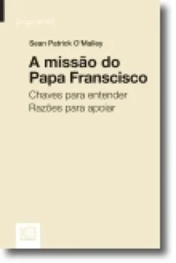 A Missão do Papa Francisco: chaves para entender, razões para apoiar