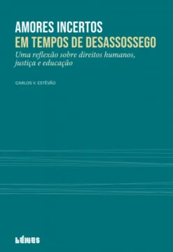 Amores Incertos em Tempos de Desassossego - Uma reflexão sobre direitos humanos, justiça e educação