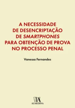 A Necessidade de Desencriptação de Smartphones para Obtenção de Prova no Processo Penal