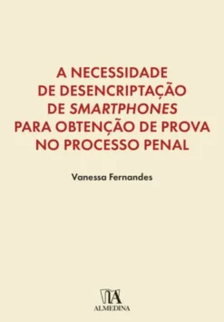 A Necessidade de Desencriptação de Smartphones para Obtenção de Prova no Processo Penal