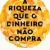A Riqueza Que o Dinheiro não Compra