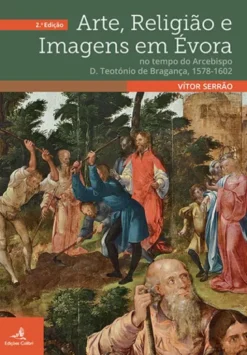 Arte, Religião e Imagens em Évora no tempo do Arcebispo D. Teodósio de Bragança, 1578-1601