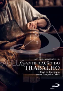 A Santificação do Trabalho - O Ideal da Excelência numa Perspetiva Cristã