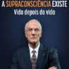A Supraconsciência Existe - Vida depois da Vida