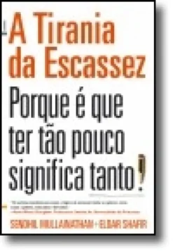 A Tirania da Escassez - Porque é que tão pouco significa tanto!