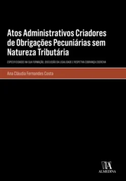 Atos Administrativos Criadores de Obrigações Pecuniárias sem Natureza Tributária: especificidades na sua formação, discussão da legalidade e respetiva cobrança coerciva
