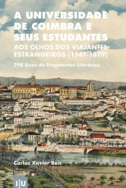 A Universidade de Coimbra e Seus Estudantes - Aos Olhos Dos Viajantes Estrangeiros (1581-1879)