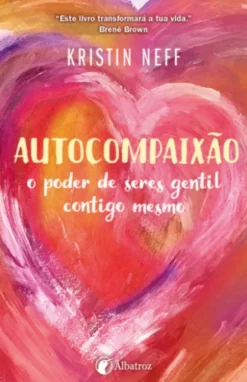 Autocompaixão - O Poder de Seres Gentil Contigo Mesmo
