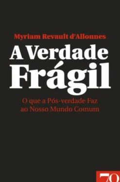 A Verdade Frágil - O que a Pós-verdade Faz ao Nosso Mundo Comum