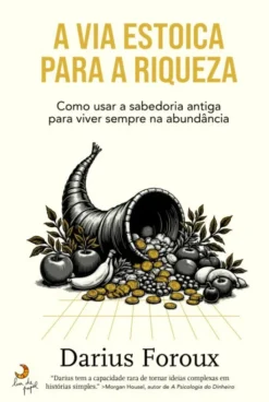 A Via Estoica para a Riqueza - Como Usar a Sabedoria Antiga para Viver Sempre na Abundância