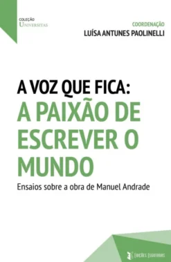 A Voz Que Fica: A Paixão de Escrever o Mundo - Ensaios Sobre a Obra de Manuel Andrade