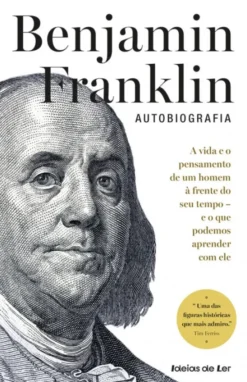 Benjamin Franklin - Autobiografia - A Vida e o Pensamento de um Homem à Frente do seu Tempo - e o que Podemos Aprender com Ele