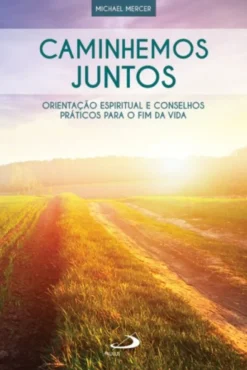 Caminhemos Juntos: orientação espiritual e conselhos práticos para o fim da vida