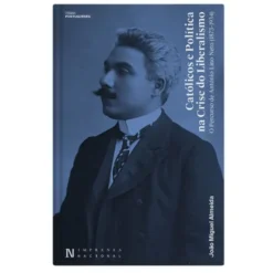 Católicos e Política na Crise do Liberalismo - O Percurso de António Lino Neto (1873-1934)