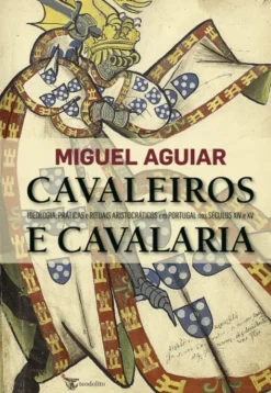 Cavaleiros e Cavalaria - Ideologia, Práticas e Rituais Aristocráticos em Portugal nos Séculos XIV e XV