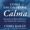Como Encontrar a Calma: presença e produtividade em tempos de ansiedade