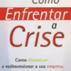 Como Enfrentar a Crise - Como Dinamizar e Redimensionar a Sua Empresa Para Enfrentar as Crises e Os Tempos Difíceis