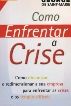 Como Enfrentar a Crise - Como Dinamizar e Redimensionar a Sua Empresa Para Enfrentar as Crises e Os Tempos Difíceis