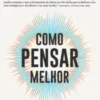 Como Pensar Melhor - Encontrar um Sentido num Mundo sem Sentido