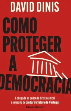 Como Proteger a Democracia - A Chegada ao Poder da Direita Radical e o Desafio de Cuidar do Futuro de Portugal