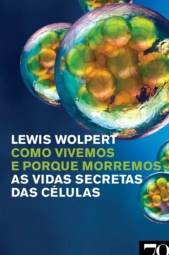 Como Vivemos e Porque Morremos - As vidas secretas das células