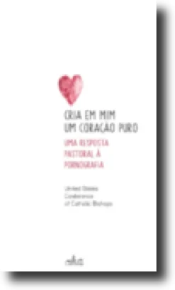 Cria Em Mim Um Coração Puro: uma resposta pastoral à pornografia